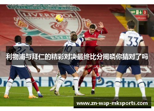 利物浦与拜仁的精彩对决最终比分揭晓你猜对了吗