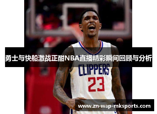 勇士与快船激战正酣NBA直播精彩瞬间回顾与分析