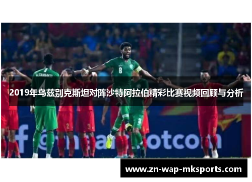 2019年乌兹别克斯坦对阵沙特阿拉伯精彩比赛视频回顾与分析