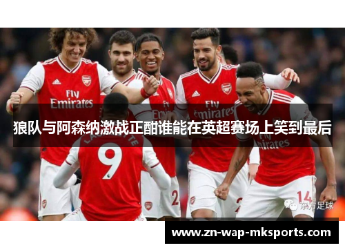 狼队与阿森纳激战正酣谁能在英超赛场上笑到最后