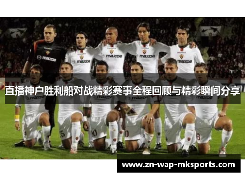 直播神户胜利船对战精彩赛事全程回顾与精彩瞬间分享