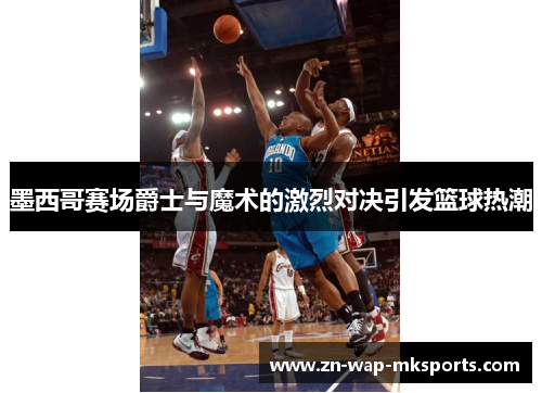 墨西哥赛场爵士与魔术的激烈对决引发篮球热潮